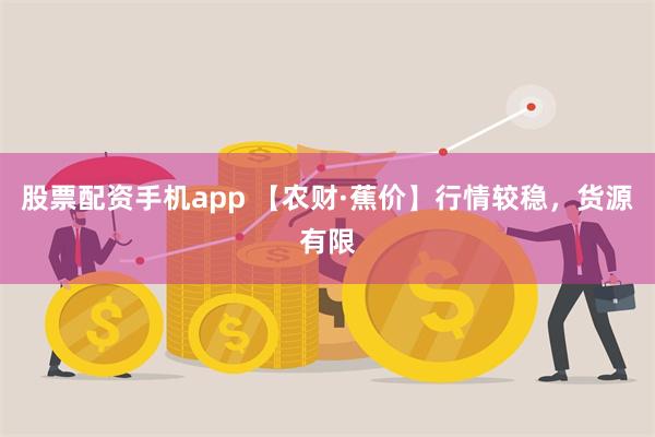 股票配资手机app 【农财·蕉价】行情较稳，货源有限