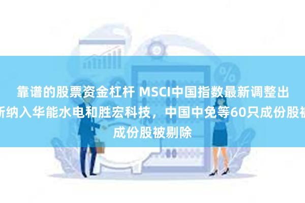 靠谱的股票资金杠杆 MSCI中国指数最新调整出炉：新纳入华能水电和胜宏科技，中国中免等60只成份股被剔除