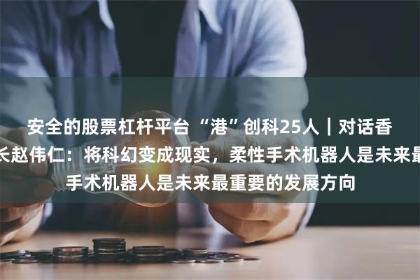 安全的股票杠杆平台 “港”创科25人｜对话香港中大医学院院长赵伟仁：将科幻变成现实，柔性手术机器人是未来最重要的发展方向