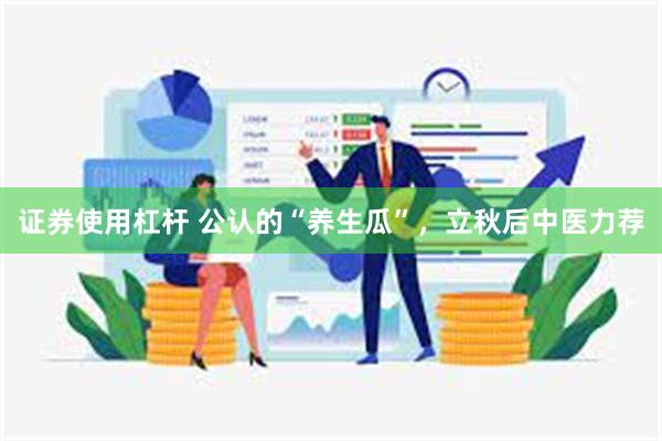 证券使用杠杆 公认的“养生瓜”，立秋后中医力荐