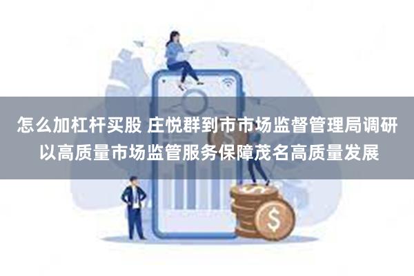 怎么加杠杆买股 庄悦群到市市场监督管理局调研 以高质量市场监管服务保障茂名高质量发展