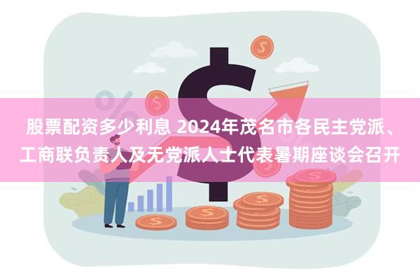 股票配资多少利息 2024年茂名市各民主党派、工商联负责人及无党派人士代表暑期座谈会召开