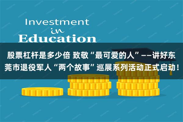 股票杠杆是多少倍 致敬“最可爱的人”——讲好东莞市退役军人“两个故事”巡展系列活动正式启动！