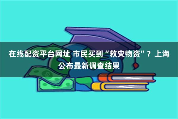 在线配资平台网址 市民买到“救灾物资”？上海公布最新调查结果