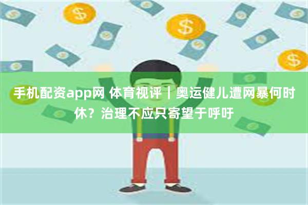 手机配资app网 体育视评｜奥运健儿遭网暴何时休？治理不应只寄望于呼吁