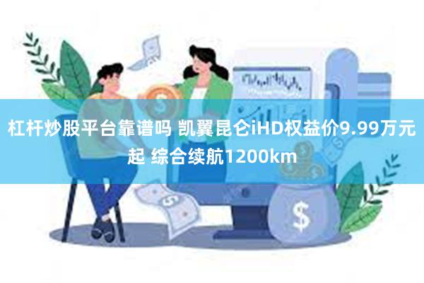 杠杆炒股平台靠谱吗 凯翼昆仑iHD权益价9.99万元起 综合续航1200km