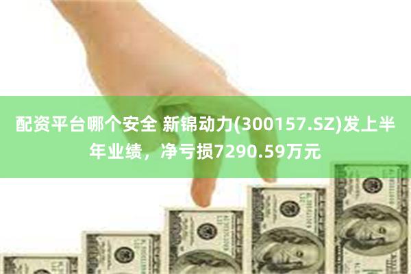 配资平台哪个安全 新锦动力(300157.SZ)发上半年业绩，净亏损7290.59万元