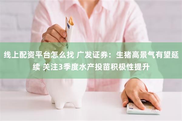 线上配资平台怎么找 广发证券：生猪高景气有望延续 关注3季度水产投苗积极性提升