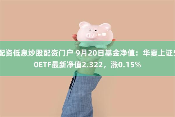 配资低息炒股配资门户 9月20日基金净值：华夏上证50ETF最新净值2.322，涨0.15%