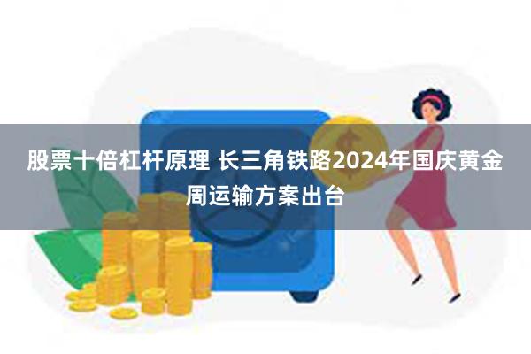 股票十倍杠杆原理 长三角铁路2024年国庆黄金周运输方案出台