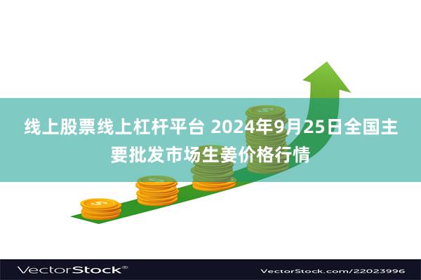 线上股票线上杠杆平台 2024年9月25日全国主要批发市场生姜价格行情