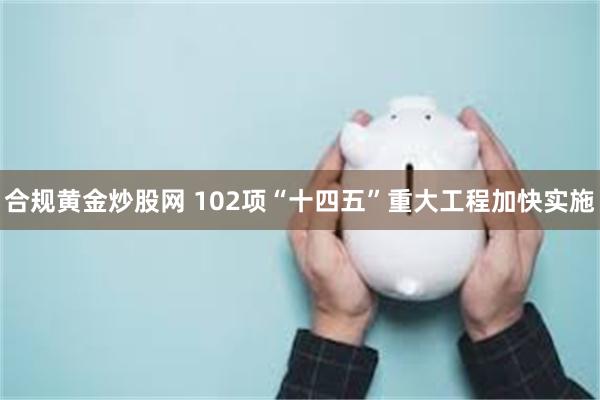 合规黄金炒股网 102项“十四五”重大工程加快实施