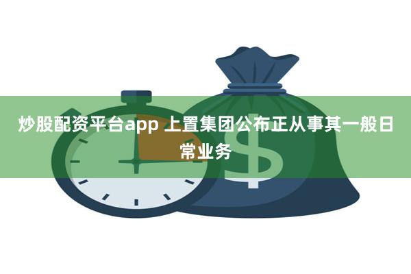 炒股配资平台app 上置集团公布正从事其一般日常业务