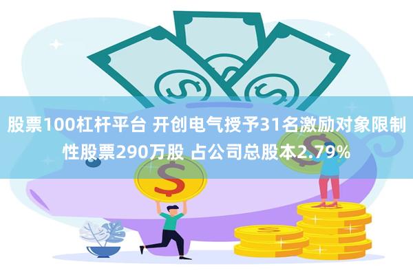 股票100杠杆平台 开创电气授予31名激励对象限制性股票290万股 占公司总股本2.79%