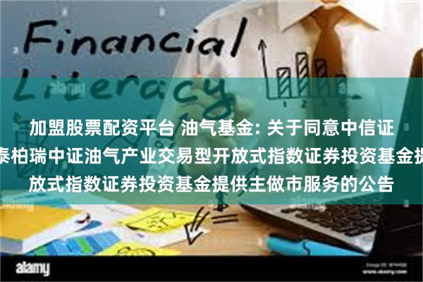 加盟股票配资平台 油气基金: 关于同意中信证券股份有限公司为华泰柏瑞中证油气产业交易型开放式指数证券投资基金提供主做市服务的公告