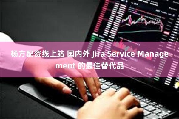 杨方配资线上站 国内外 Jira Service Management 的最佳替代品