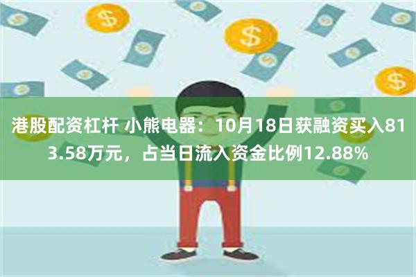 港股配资杠杆 小熊电器：10月18日获融资买入813.58万元，占当日流入资金比例12.88%