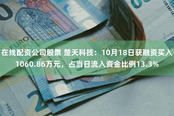 在线配资公司股票 楚天科技：10月18日获融资买入1060.86万元，占当日流入资金比例13.3%