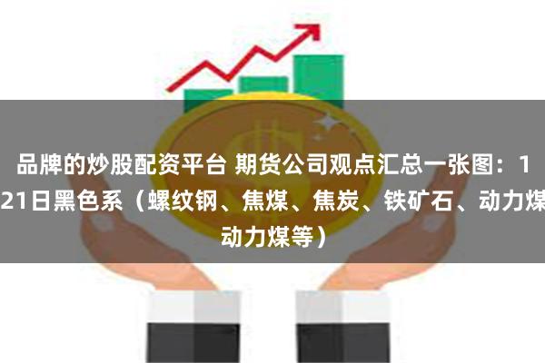 品牌的炒股配资平台 期货公司观点汇总一张图：10月21日黑色系（螺纹钢、焦煤、焦炭、铁矿石、动力煤等）