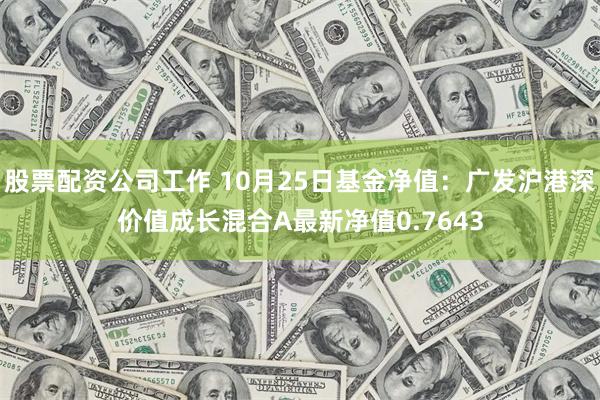 股票配资公司工作 10月25日基金净值：广发沪港深价值成长混合A最新净值0.7643