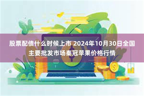 股票配债什么时候上市 2024年10月30日全国主要批发市场秦冠苹果价格行情