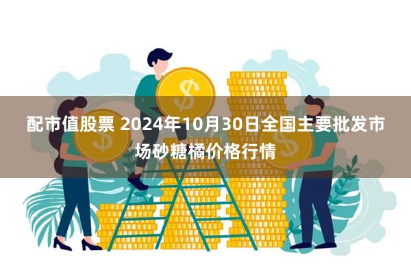 配市值股票 2024年10月30日全国主要批发市场砂糖橘价格行情