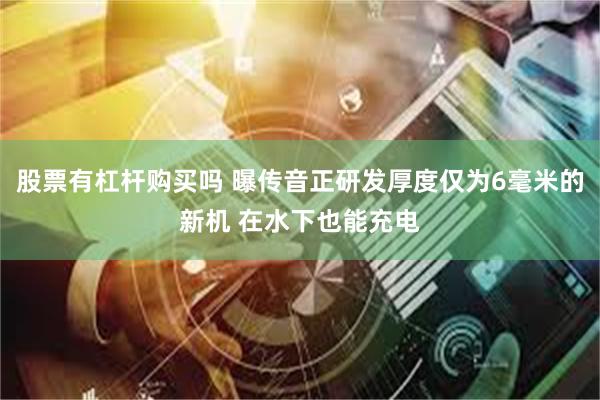 股票有杠杆购买吗 曝传音正研发厚度仅为6毫米的新机 在水下也能充电