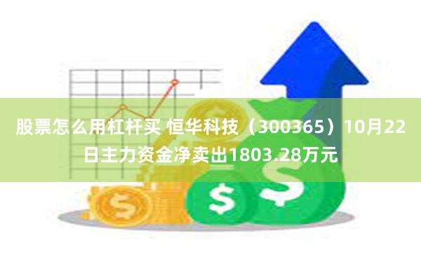 股票怎么用杠杆买 恒华科技（300365）10月22日主力资金净卖出1803.28万元