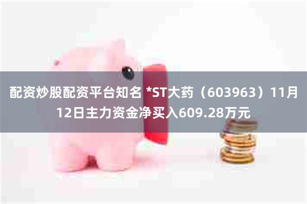 配资炒股配资平台知名 *ST大药（603963）11月12日主力资金净买入609.28万元