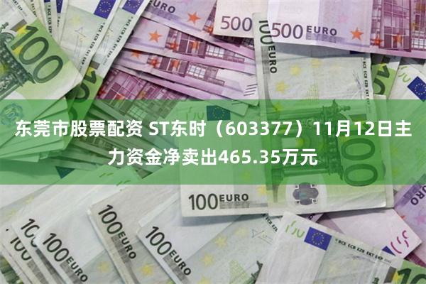 东莞市股票配资 ST东时（603377）11月12日主力资金净卖出465.35万元