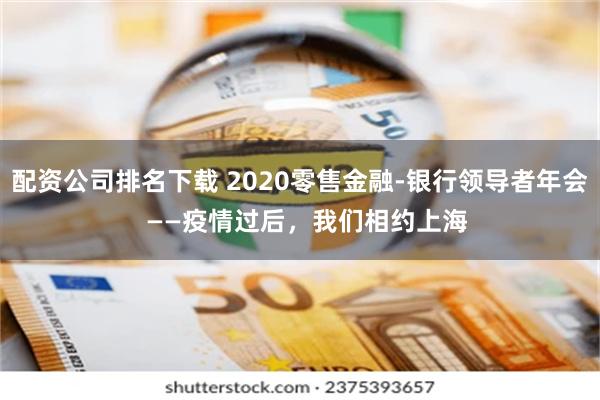 配资公司排名下载 2020零售金融-银行领导者年会  ——疫情过后，我们相约上海