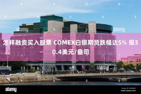 怎样融资买入股票 COMEX白银期货跌幅达5% 报30.4美元/盎司