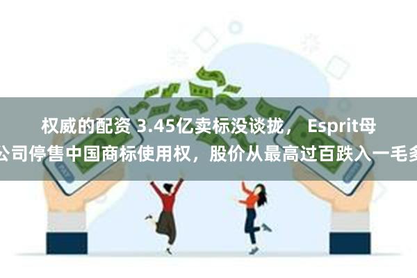 权威的配资 3.45亿卖标没谈拢， Esprit母公司停售中国商标使用权，股价从最高过百跌入一毛多