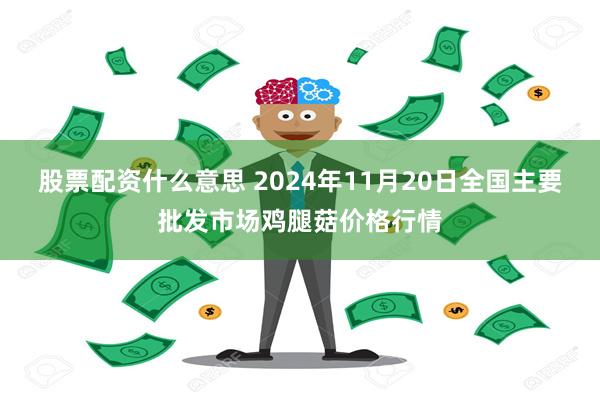 股票配资什么意思 2024年11月20日全国主要批发市场鸡腿菇价格行情