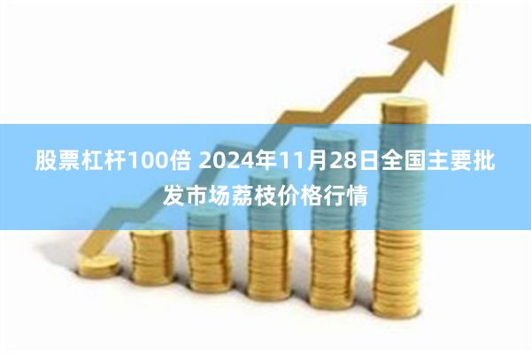 股票杠杆100倍 2024年11月28日全国主要批发市场荔枝价格行情