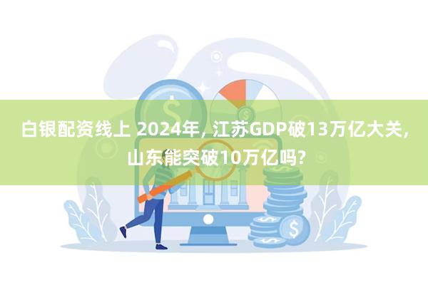 白银配资线上 2024年, 江苏GDP破13万亿大关, 山东能突破10万亿吗?