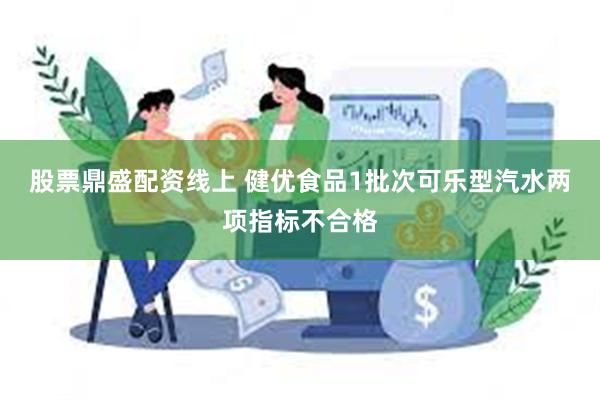 股票鼎盛配资线上 健优食品1批次可乐型汽水两项指标不合格