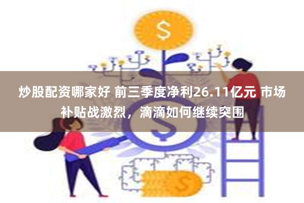 炒股配资哪家好 前三季度净利26.11亿元 市场补贴战激烈，滴滴如何继续突围