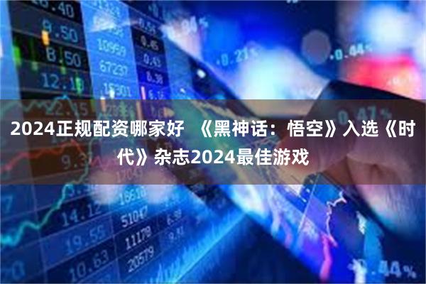 2024正规配资哪家好  《黑神话：悟空》入选《时代》杂志2024最佳游戏