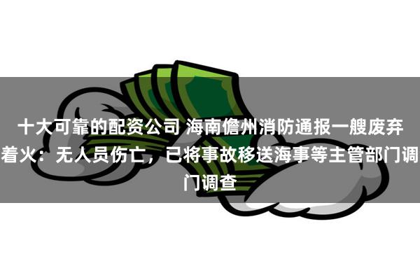 十大可靠的配资公司 海南儋州消防通报一艘废弃船着火：无人员伤亡，已将事故移送海事等主管部门调查