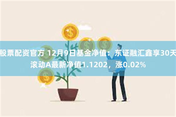 股票配资官方 12月9日基金净值：东证融汇鑫享30天滚动A最新净值1.1202，涨0.02%