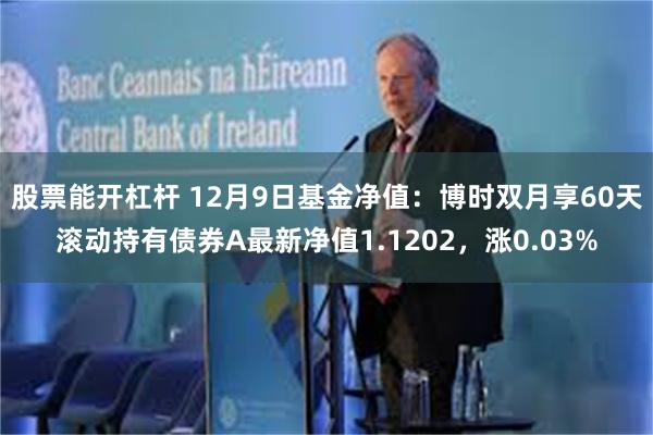 股票能开杠杆 12月9日基金净值：博时双月享60天滚动持有债券A最新净值1.1202，涨0.03%