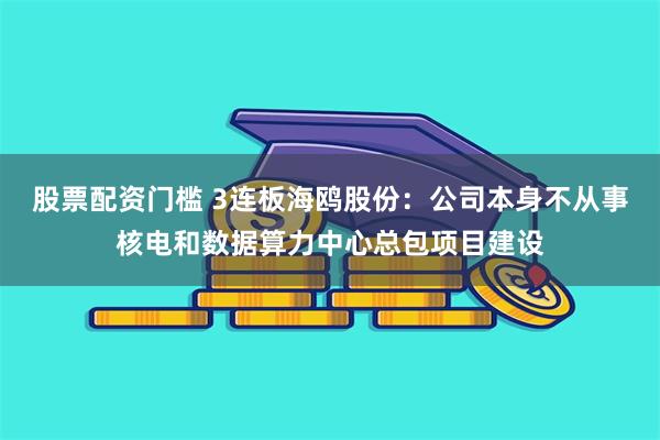 股票配资门槛 3连板海鸥股份：公司本身不从事核电和数据算力中心总包项目建设