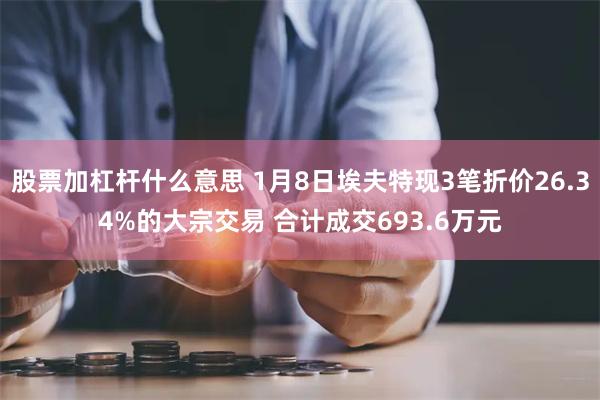 股票加杠杆什么意思 1月8日埃夫特现3笔折价26.34%的大宗交易 合计成交693.6万元