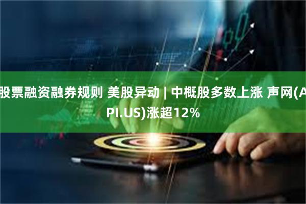 股票融资融券规则 美股异动 | 中概股多数上涨 声网(API.US)涨超12%