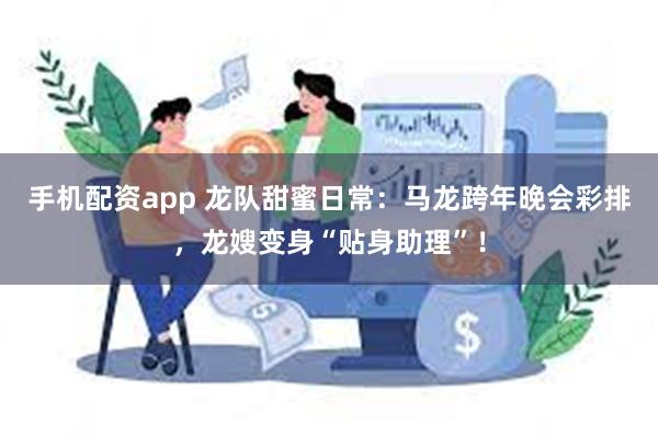 手机配资app 龙队甜蜜日常：马龙跨年晚会彩排，龙嫂变身“贴身助理”！