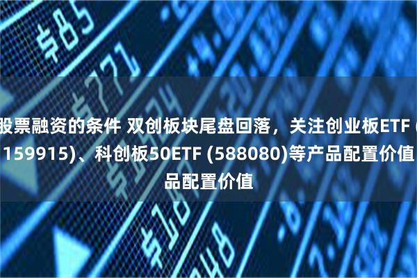 股票融资的条件 双创板块尾盘回落，关注创业板ETF (159915)、科创板50ETF (588080)等产品配置价值