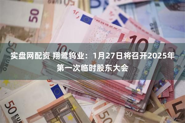 实盘网配资 翔鹭钨业：1月27日将召开2025年第一次临时股东大会