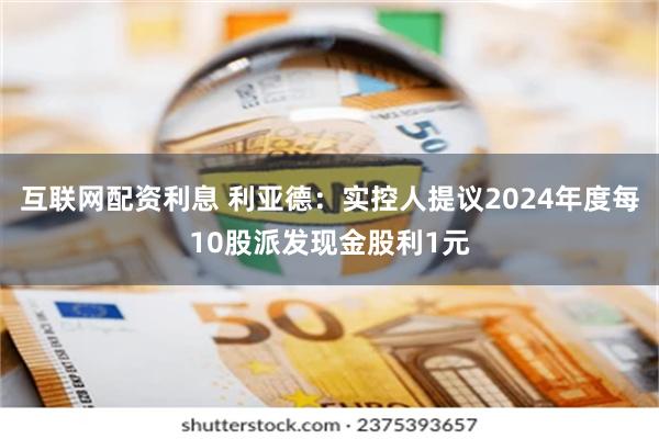 互联网配资利息 利亚德：实控人提议2024年度每10股派发现金股利1元