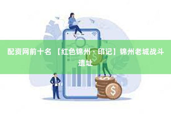 配资网前十名 【红色锦州 · 印记】锦州老城战斗遗址